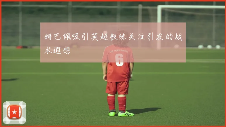 姆巴佩吸引英超教练关注引发的战术遐想