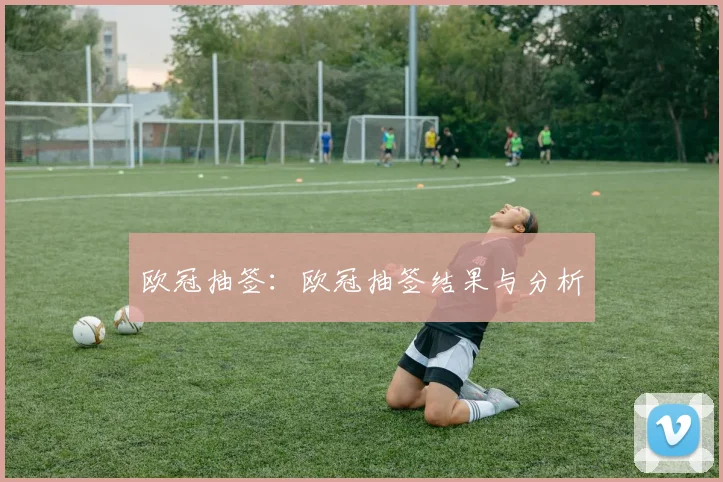 欧冠抽签：欧冠抽签结果与分析