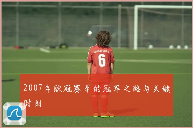 2007年欧冠赛季的冠军之路与关键时刻