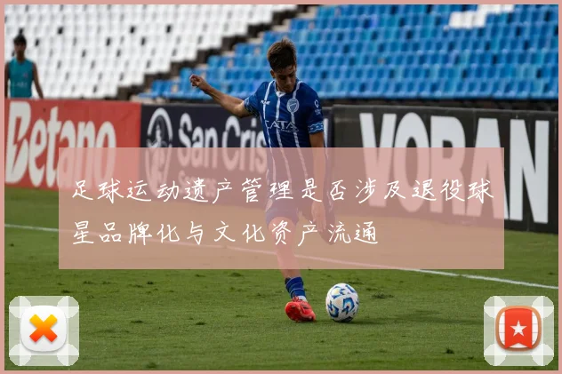 足球运动遗产管理是否涉及退役球星品牌化与文化资产流通