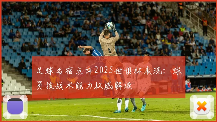 足球名宿点评2025世俱杯表现：球员技战术能力权威解读