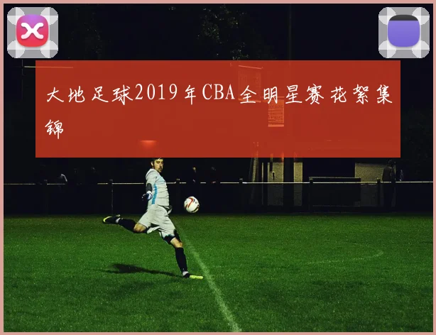 大地足球2019年CBA全明星赛花絮集锦