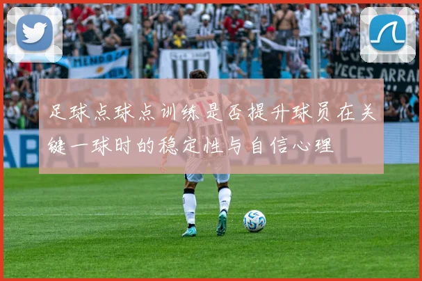 足球点球点训练是否提升球员在关键一球时的稳定性与自信心理