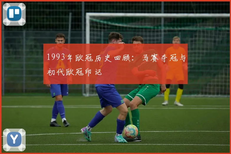 1993年欧冠历史回顾：马赛夺冠与初代欧冠印记