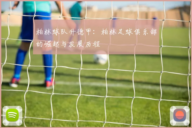 柏林球队升德甲：柏林足球俱乐部的崛起与发展历程