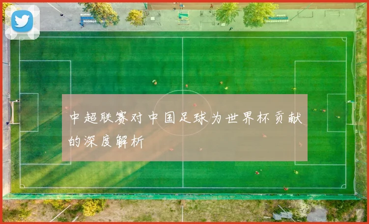 中超联赛对中国足球为世界杯贡献的深度解析