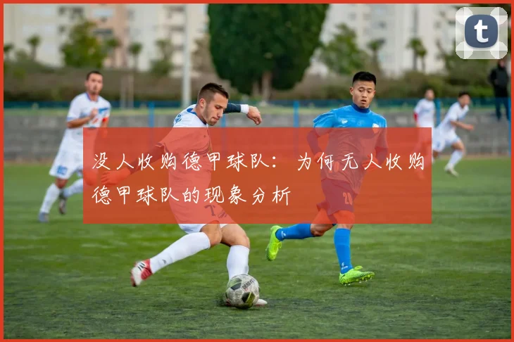 没人收购德甲球队：为何无人收购德甲球队的现象分析